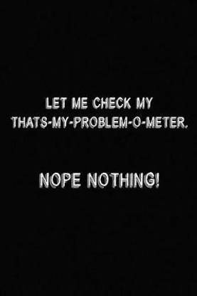 Let Me Check My That's My Problem O-Meter, Nope Nothing!