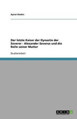 Der letzte Kaiser der Dynastie der Severer - Alexander Severus und die Rolle seiner Mutter