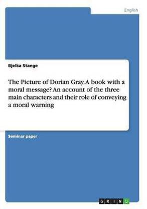 The Picture of Dorian Gray. A book with a moral message? An account of the three main characters and their role of conveying a moral warning