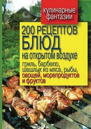 200 Retseptov Blyud Na Otkrytom Vozduhe Gril', Barbekyu, Shashlyk Iz Myasa, Ryby, Ovoschej, Moreproduktov I Fruktov