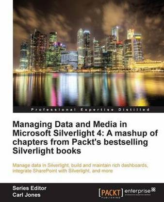 Managing Data and Media in Microsoft Silverlight 4: A mashup of chapters from Packt's bestselling Silverlight books