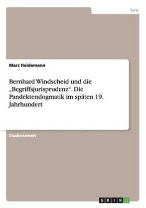 Bernhard Windscheid und die "Begriffsjurisprudenz. Die Pandektendogmatik im spaten 19. Jahrhundert