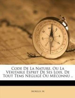 Code de la Nature, Ou La Veritable Esprit de Ses Loix, de Tout Tems Neglige Ou Meconnu ..