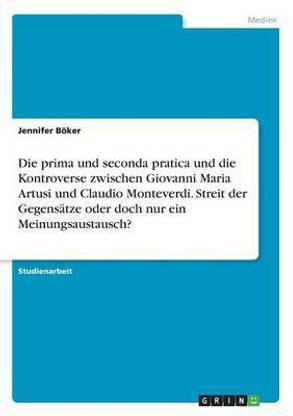 Die prima und seconda pratica und die Kontroverse zwischen Giovanni Maria Artusi und Claudio Monteverdi. Streit der Gegensatze oder doch nur ein Meinungsaustausch?