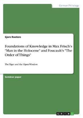 Foundations of Knowledge in Max Frisch's "Man in the Holocene" and Foucault's "The Order of Things"