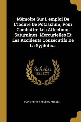 Memoire Sur L'emploi De L'iodure De Potassium, Pour Combattre Les Affections Saturnines, Mercurielles Et Les Accidents Consecutifs De La Syphilis...