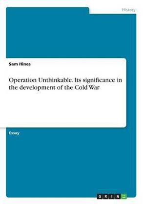 Operation Unthinkable. Its significance in the development of the Cold War