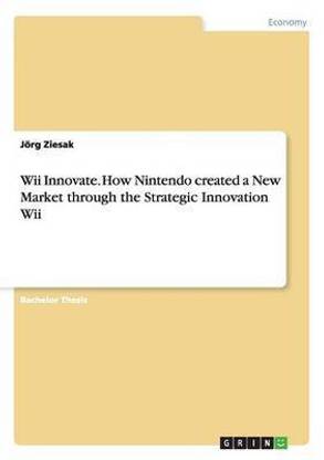 Wii Innovate. How Nintendo created a New Market through the Strategic Innovation Wii