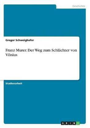 Franz Murer. Der Weg zum Schlaechter von Vilnius