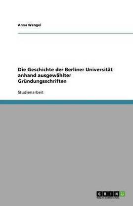 Die Geschichte der Berliner Universit?t anhand ausgew?hlter Gr?ndungsschriften