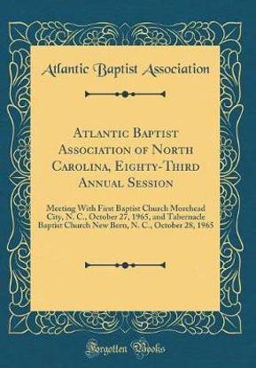 Atlantic Baptist Association of North Carolina, Eighty-Third Annual Session: Meeting With First Baptist Church Morehead City, N. C., October 27, 1965, and Tabernacle Baptist Church New Bern, N. C., October 28, 1965 (Classic Reprint)