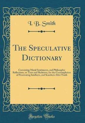 The Speculative Dictionary: Containing Moral Sentiments, and Philosophic Reflections, or Texts and Skeletons, for the Contemplation of Penetrating Intellects, and Searchers After Truth (Classic Reprint)