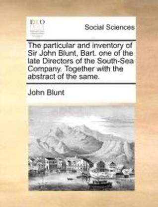The Particular and Inventory of Sir John Blunt, Bart. One of the Late Directors of the South-Sea Company. Together with the Abstract of the Same.