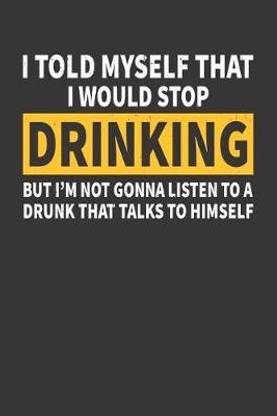 I Told Myself That I Would Stop Drinking But I'm Not Gonna Listen to a Drunk That Talks to Himself