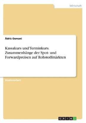 Kassakurs und Terminkurs. Zusammenhaenge der Spot- und Forwardpreisen auf Rohstoffmaerkten