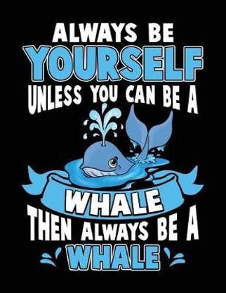 Always Be Yourself Unless You Can Be a Whale Then Always Be a Whale