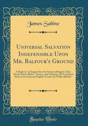 Universal Salvation Indefensible Upon Mr. Balfour's Ground: A Reply to "an Inquiry Into the Scriptural Import of the Words Sheol, Hades, Tartarus, and Gehenna; All Translated Hell, in the Common English Version, by Walter Balfour" (Classic Reprint)