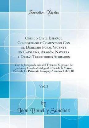 Codigo Civil Espanol Concordado y Comentado Con el Derecho Foral Vigente en Cataluna, Aragon, Navarra y Demas Territorios Aforados, Vol. 3: Con la Jurisprudencia del Tribunal Supremo de Justicia y Con los Codigos Civiles de la Mayor Parte de los Paises de