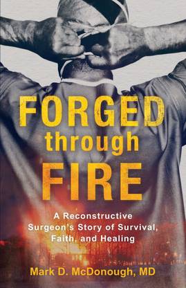 Forged through Fire - A Reconstructive Surgeon`s Story of Survival, Faith, and Healing