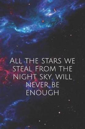 All the stars we steal from the night sky, will never be enough