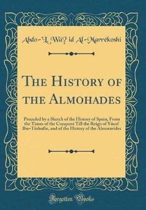 The History of the Almohades: Preceded by a Sketch of the History of Spain, From the Times of the Conquest Till the Reign of Yusof Ibn-Teshufin, and of the History of the Almoravides (Classic Reprint)