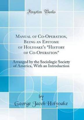 Manual of Co-Operation, Being an Epitome of Holyoake's "History of Co-Operation": Arranged by the Sociologic Society of America, With an Introduction (Classic Reprint)