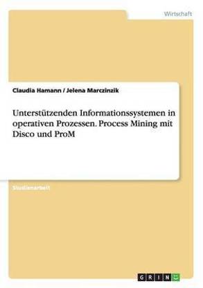 Unterstuetzenden Informationssystemen in operativen Prozessen. Process Mining mit Disco und ProM