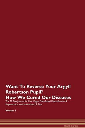 Want To Reverse Your Argyll Robertson Pupil? How We Cured Our Diseases. The 30 Day Journal for Raw Vegan Plant-Based Detoxification & Regeneration with Information & Tips Volume 1