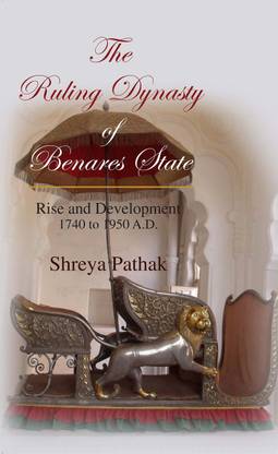 The Ruling Dynasty of Benares State (Rise and Development 1740 to 1950 A.D.)
