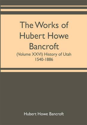 The works of Hubert Howe Bancroft (Volume XXVI) History of Utah, 1540-1886