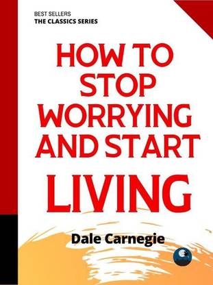 How To Stop Worrying And Start Living: Time-Tested Methods For Conquering Worry