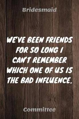 We've Been Friends For So Long I Can't Remember Which One Of Us Is The Bad Influence