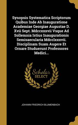 Synopsis Systematica Scriptorum Quibus Inde Ab Inauguratione Academiae Georgiae Augustae D. Xvii Sept. Mdccxxxvii Vsque Ad Sollemnia Istius Inaugurationis Semisaecularia Mdcclxxxvii. Disciplinam Suam Augere Et Ornare Studuerunt Professores Medici...