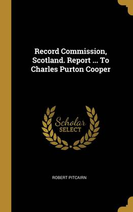 Record Commission, Scotland. Report ... To Charles Purton Cooper