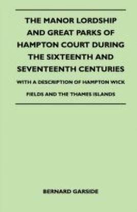 The Manor Lordship And Great Parks Of Hampton Court During The Sixteenth And Seventeenth Centuries - With A Description Of Hampton Wick Fields And The Thames Islands