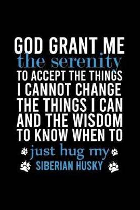 God Grant Me the Serenity to Accept the Things I Cannot Change the Things I Can and the Wisdom to Know When to Just Hug My Siberian Husky