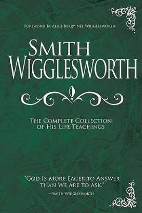 Smith Wigglesworth: The Complete Collection of His Life Teachings  - The Complete Collection of His Life Teachings