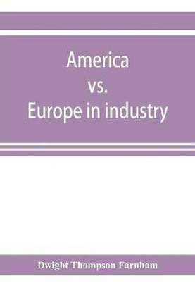 America vs. Europe in industry; a comparison of industrial policies and methods of management