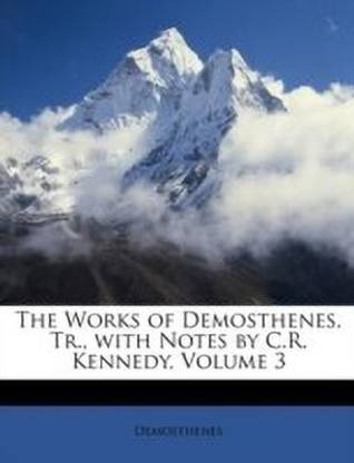 The Works of Demosthenes, Tr., with Notes by C.R. Kennedy, Volume 3