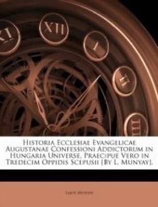 Historia Ecclesiae Evangelicae Augustanae Confessioni Addictorum in Hungaria Universe, Praecipue Vero in Tredecim Oppidis Scepusii [by L. Munyay].