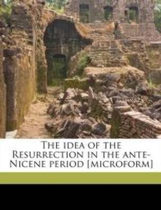 The Idea of the Resurrection in the Ante-Nicene Period [microform]