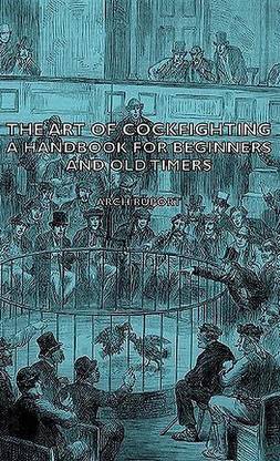 The Art Of Cockfighting - A Handbook For Beginners And Old Timers