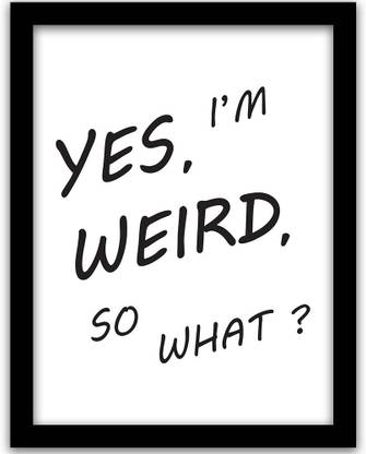 Yes I am Weird So What Frame For Home and Office | Framed Wall Poster for Wall Paper Print