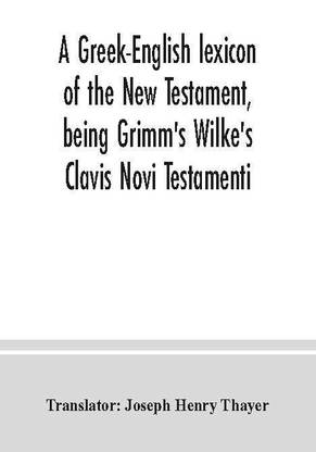 A Greek-English lexicon of the New Testament, being Grimm's Wilke's Clavis Novi Testamenti
