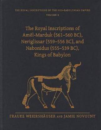 The Royal Inscriptions of Amel-Marduk (561-560 BC), Neriglissar (559-556 BC), and Nabonidus (555-539 BC), Kings of Babylon