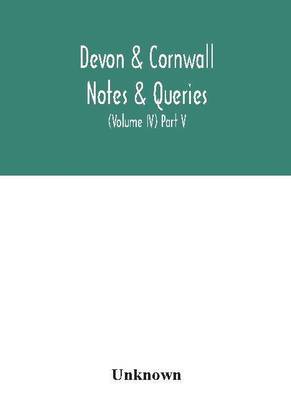 Devon & Cornwall notes & queries; a quarterly journal devoted to the local history, biography and antiquities of the counties of Devon and Cornwall (Volume IV) Part V.