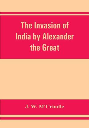 The invasion of India by Alexander the Great as described by Arrian, Q. Curtius, Diodoros, Plutarch and Justin