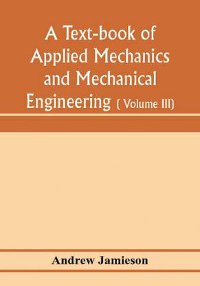 A text-book of applied mechanics and mechanical engineering; Specially arranged for the use of engineers qualifying for the institution of civil Engineers, The Diplomas and Degrees of Degrees of Technical Colleges and Universities, advanced Science Certifica