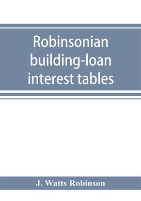Robinsonian building-loan interest tables. A complete reference book for the use of building-loan and co-operative bank and other accountants and agents