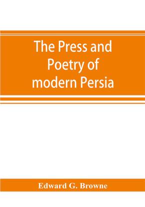 The press and poetry of modern Persia; partly based on the manuscript work of Mírzá Muhammad ʻAlí Khán Tarbivat of Tabríz